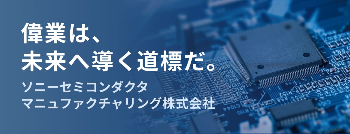 偉業は、未来へ導く道標だ。ソニーセミコンダクタマニュファクチャリング株式会社